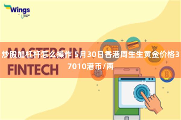 炒股加杠杆怎么操作 5月30日香港周生生黄金价格37010港币/两