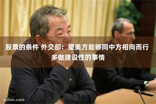 股票的条件 外交部：望美方能够同中方相向而行 多做建设性的事情