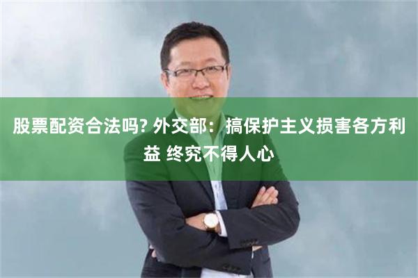 股票配资合法吗? 外交部：搞保护主义损害各方利益 终究不得人心