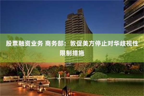 股票融资业务 商务部：敦促美方停止对华歧视性限制措施
