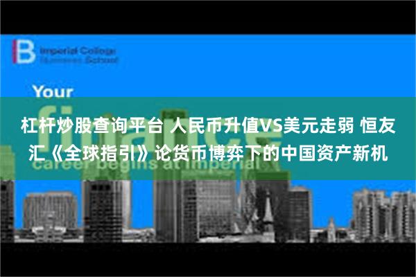 杠杆炒股查询平台 人民币升值VS美元走弱 恒友汇《全球指引》论货币博弈下的中国资产新机