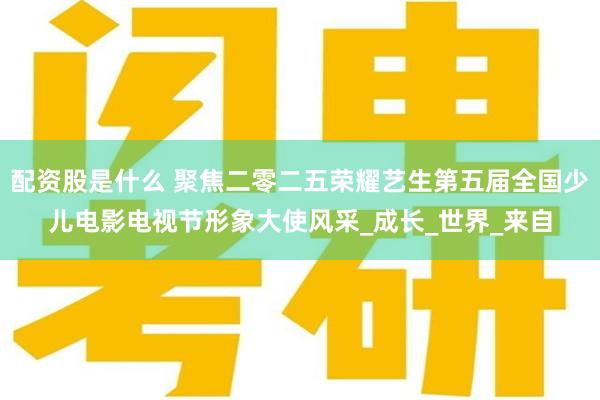 配资股是什么 聚焦二零二五荣耀艺生第五届全国少儿电影电视节形象大使风采_成长_世界_来自