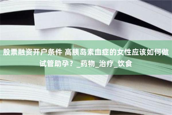 股票融资开户条件 高胰岛素血症的女性应该如何做试管助孕？_药物_治疗_饮食