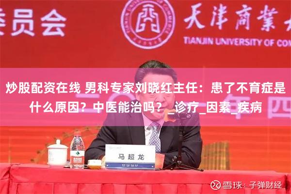 炒股配资在线 男科专家刘晓红主任：患了不育症是什么原因？中医能治吗？_诊疗_因素_疾病