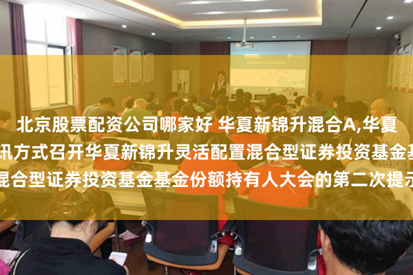 北京股票配资公司哪家好 华夏新锦升混合A,华夏新锦升混合C: 关于以通讯方式召开华夏新锦升灵活配置混合型证券投资基金基金份额持有人大会的第二次提示性公告