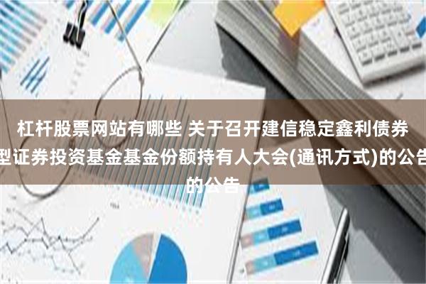 杠杆股票网站有哪些 关于召开建信稳定鑫利债券型证券投资基金基金份额持有人大会(通讯方式)的公告