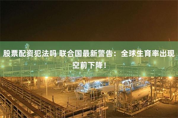 股票配资犯法吗 联合国最新警告：全球生育率出现空前下降！