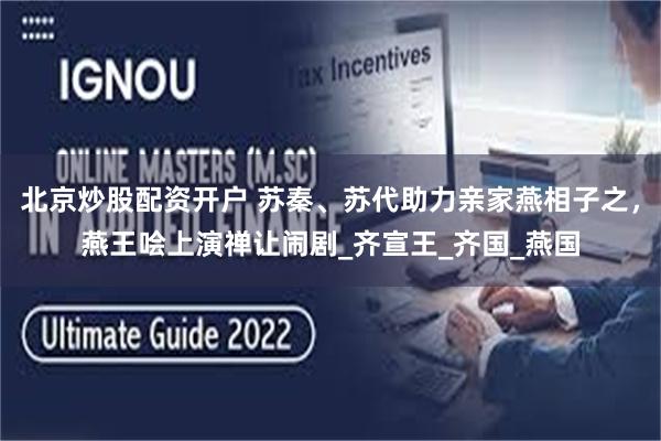 北京炒股配资开户 苏秦、苏代助力亲家燕相子之，燕王哙上演禅让闹剧_齐宣王_齐国_燕国