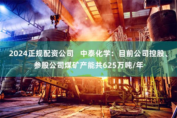 2024正规配资公司   中泰化学：目前公司控股、参股公司煤矿产能共625万吨/年