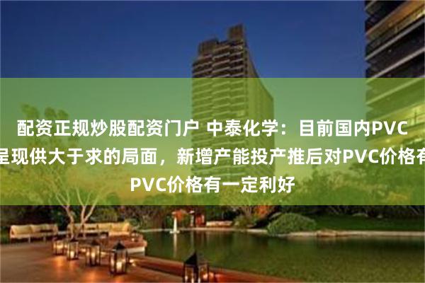 配资正规炒股配资门户 中泰化学：目前国内PVC市场仍然呈现供大于求的局面，新增产能投产推后对PVC价格有一定利好
