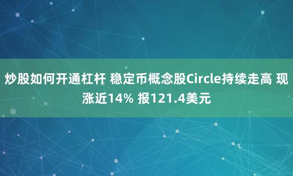 炒股如何开通杠杆 稳定币概念股Circle持续走高 现涨近14% 报121.4美元