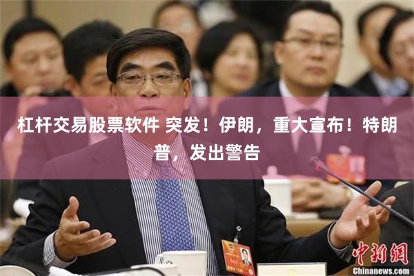杠杆交易股票软件 突发！伊朗，重大宣布！特朗普，发出警告