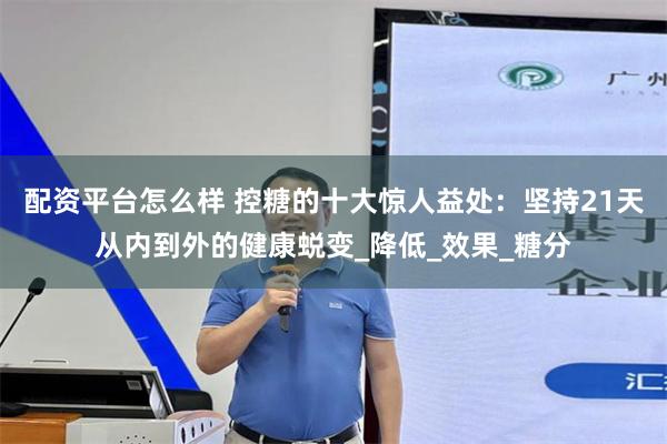 配资平台怎么样 控糖的十大惊人益处：坚持21天从内到外的健康蜕变_降低_效果_糖分