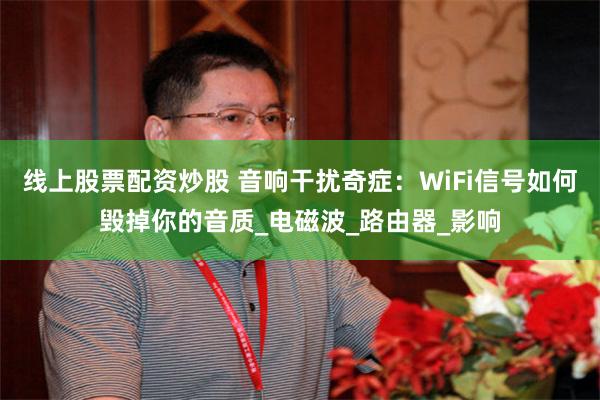线上股票配资炒股 音响干扰奇症：WiFi信号如何毁掉你的音质_电磁波_路由器_影响