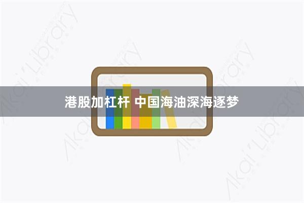 港股加杠杆 中国海油深海逐梦