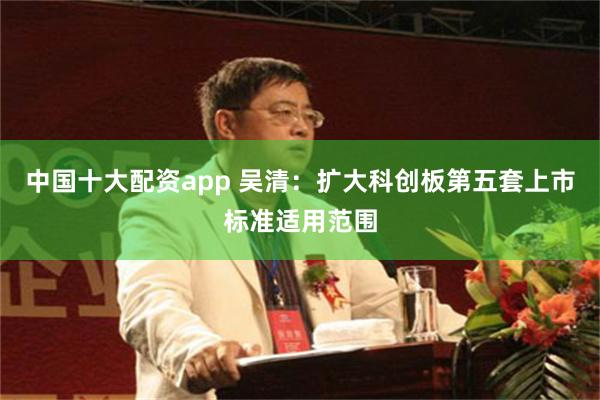 中国十大配资app 吴清：扩大科创板第五套上市标准适用范围