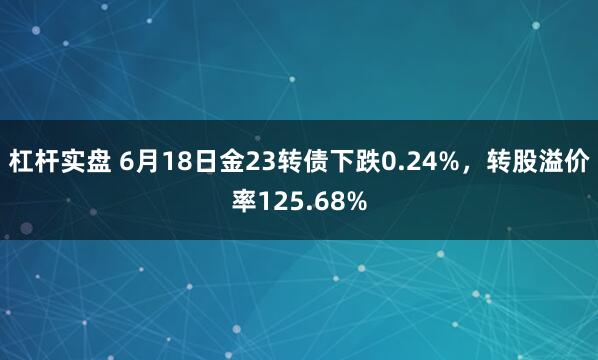 杠杆实盘 6月18日金23转债下跌0.24%，转股溢价率125.68%