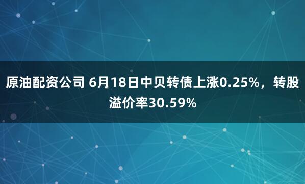 原油配资公司 6月18日中贝转债上涨0.25%，转股溢价率30.59%