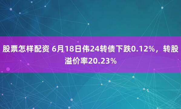 股票怎样配资 6月18日伟24转债下跌0.12%，转股溢价率20.23%