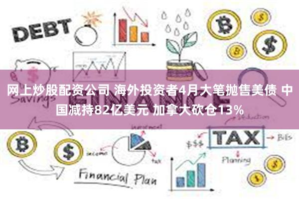 网上炒股配资公司 海外投资者4月大笔抛售美债 中国减持82亿美元 加拿大砍仓13%