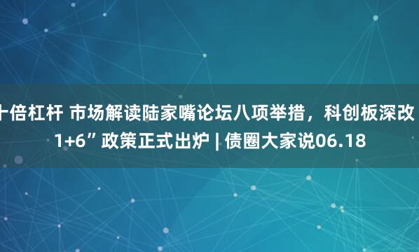 十倍杠杆 市场解读陆家嘴论坛八项举措，科创板深改“1+6”政策正式出炉 | 债圈大家说06.18