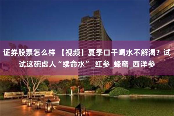 证券股票怎么样 【视频】夏季口干喝水不解渴？试试这碗虚人“续命水”_红参_蜂蜜_西洋参