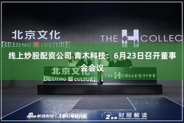 线上炒股配资公司 青木科技：6月23日召开董事会会议
