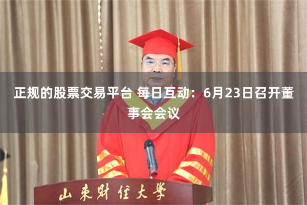 正规的股票交易平台 每日互动：6月23日召开董事会会议