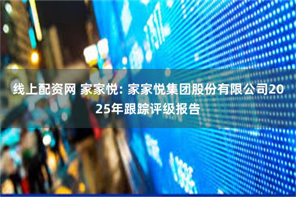 线上配资网 家家悦: 家家悦集团股份有限公司2025年跟踪评级报告