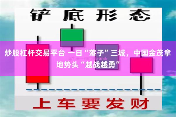 炒股杠杆交易平台 一日“落子”三城，中国金茂拿地势头“越战越勇”