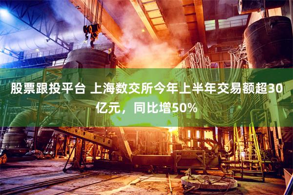 股票跟投平台 上海数交所今年上半年交易额超30亿元，同比增50%