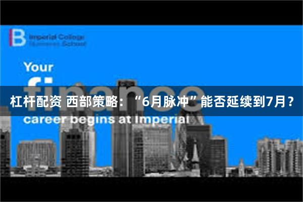 杠杆配资 西部策略：“6月脉冲”能否延续到7月？