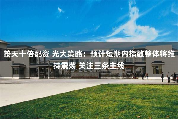 按天十倍配资 光大策略：预计短期内指数整体将维持震荡 关注三条主线
