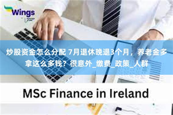 炒股资金怎么分配 7月退休晚退3个月，养老金多拿这么多钱？很意外_缴费_政策_人群