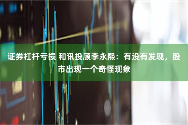 证券杠杆亏损 和讯投顾李永熙：有没有发现，股市出现一个奇怪现象