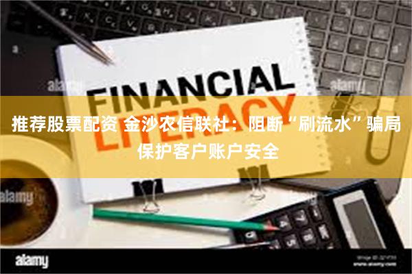 推荐股票配资 金沙农信联社：阻断“刷流水”骗局 保护客户账户安全
