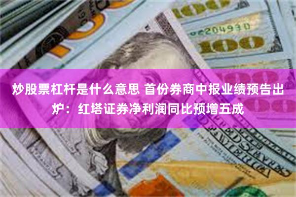 炒股票杠杆是什么意思 首份券商中报业绩预告出炉：红塔证券净利润同比预增五成