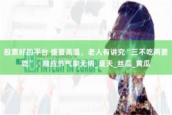 股票好的平台 盛夏高温，老人有讲究“三不吃两要吃”，顺应节气家无病_夏天_丝瓜_黄瓜