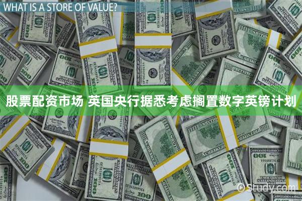 股票配资市场 英国央行据悉考虑搁置数字英镑计划