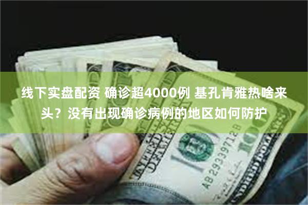 线下实盘配资 确诊超4000例 基孔肯雅热啥来头？没有出现确诊病例的地区如何防护