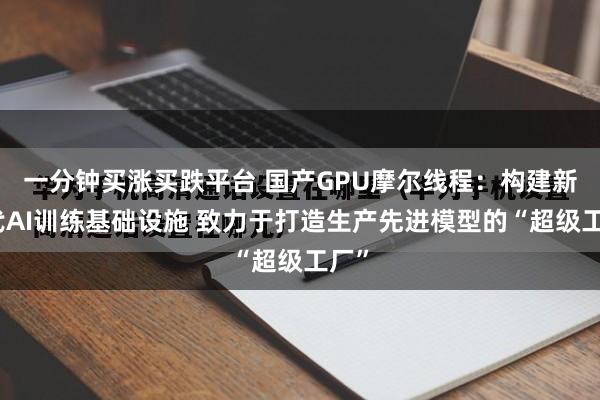 一分钟买涨买跌平台 国产GPU摩尔线程：构建新一代AI训练基础设施 致力于打造生产先进模型的“超级工厂”