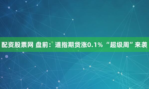 配资股票网 盘前：道指期货涨0.1% “超级周”来袭