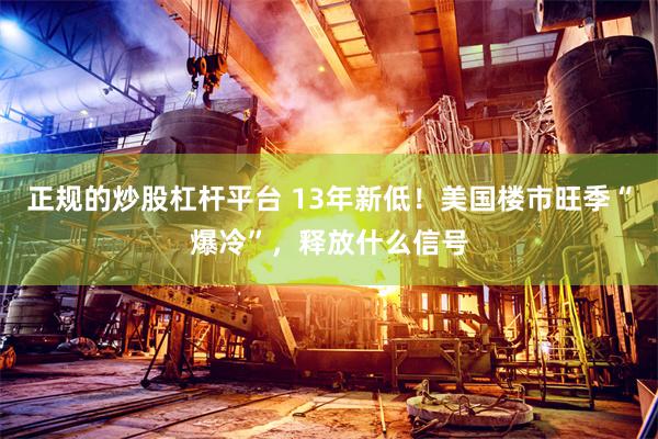 正规的炒股杠杆平台 13年新低！美国楼市旺季“爆冷”，释放什么信号