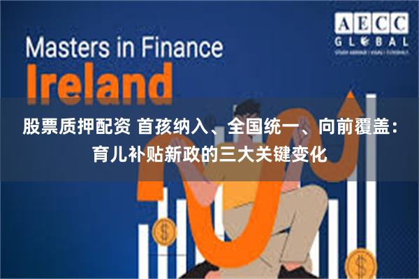 股票质押配资 首孩纳入、全国统一、向前覆盖：育儿补贴新政的三大关键变化