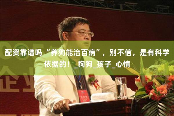配资靠谱吗 “养狗能治百病”，别不信，是有科学依据的！_狗狗_孩子_心情