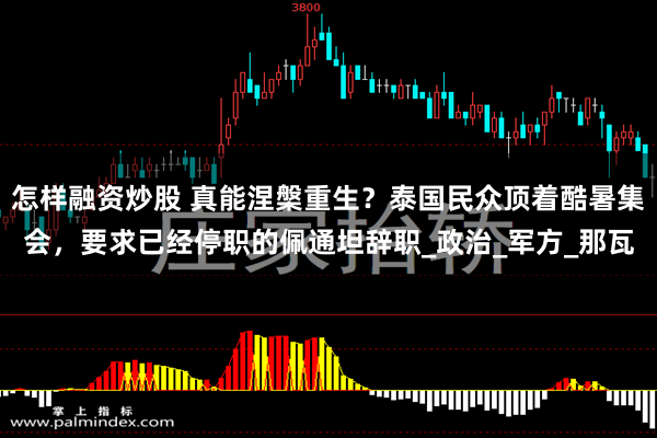 怎样融资炒股 真能涅槃重生？泰国民众顶着酷暑集会，要求已经停职的佩通坦辞职_政治_军方_那瓦
