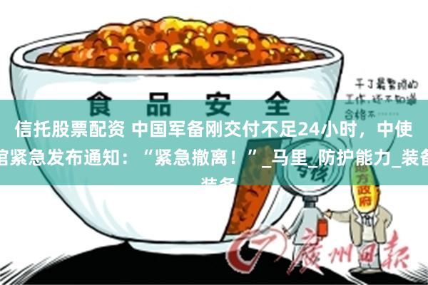 信托股票配资 中国军备刚交付不足24小时，中使馆紧急发布通知：“紧急撤离！”_马里_防护能力_装备