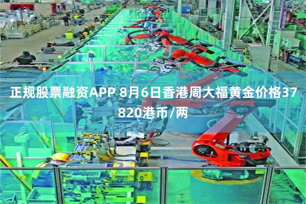 正规股票融资APP 8月6日香港周大福黄金价格37820港币/两