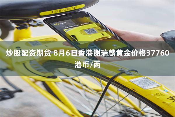 炒股配资期货 8月6日香港谢瑞麟黄金价格37760港币/两