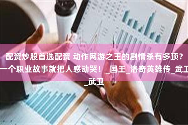 配资炒股首选配资 动作网游之王的剧情杀有多顶？ 一个职业故事就把人感动哭！_国王_洛奇英雄传_武卫